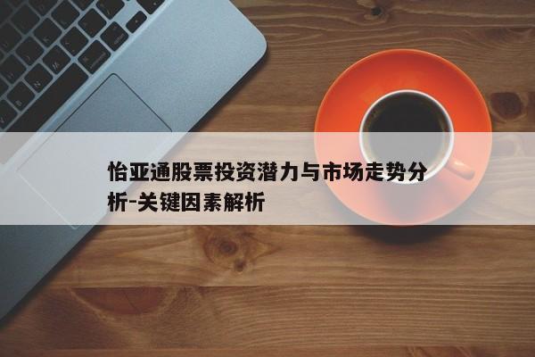 怡亚通股票投资潜力与市场走势分析-关键因素解析