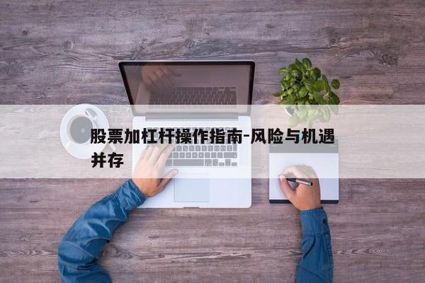 股票加杠杆操作指南-风险与机遇并存