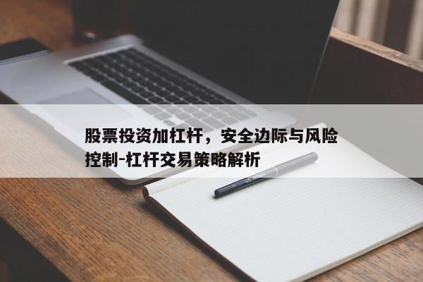 股票投资加杠杆，安全边际与风险控制-杠杆交易策略解析