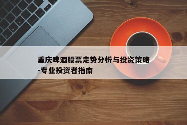 重庆啤酒股票走势分析与投资策略-专业投资者指南