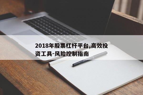 2018年股票杠杆平台,高效投资工具-风险控制指南