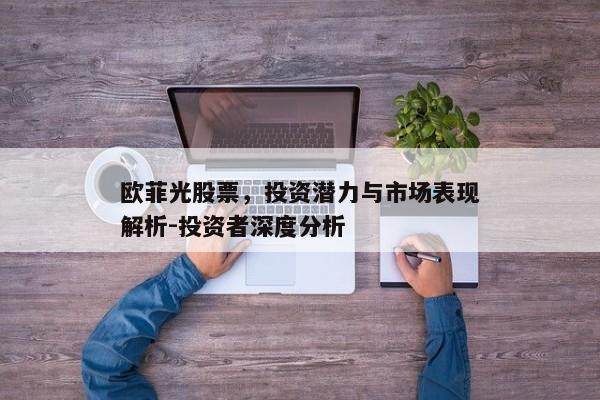 欧菲光股票，投资潜力与市场表现解析-投资者深度分析