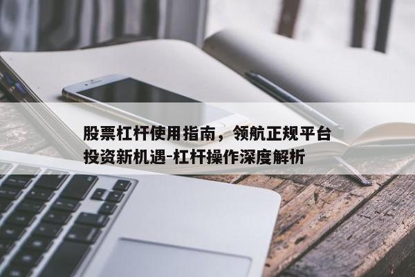 股票杠杆使用指南，领航正规平台投资新机遇-杠杆操作深度解析
