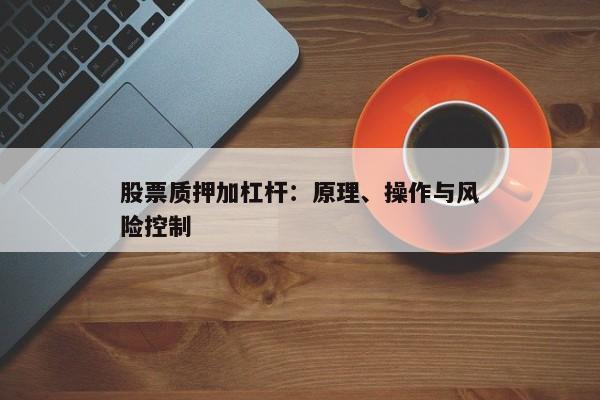 股票质押加杠杆：原理、操作与风险控制