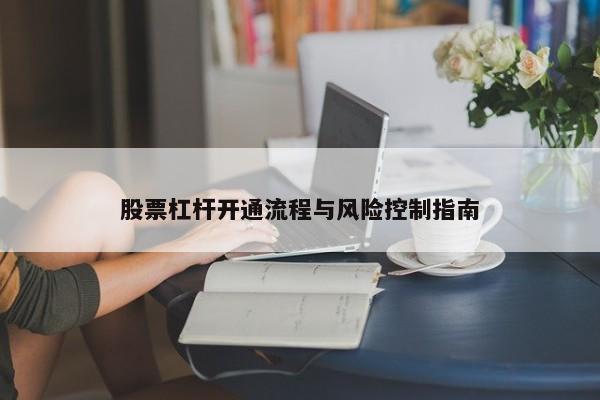 股票杠杆开通流程与风险控制指南