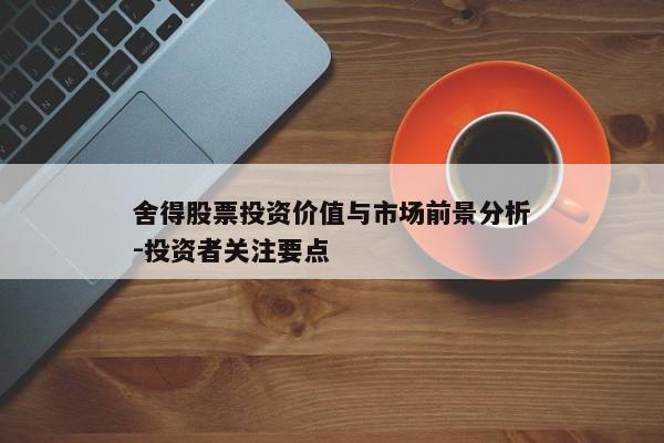 舍得股票投资价值与市场前景分析-投资者关注要点