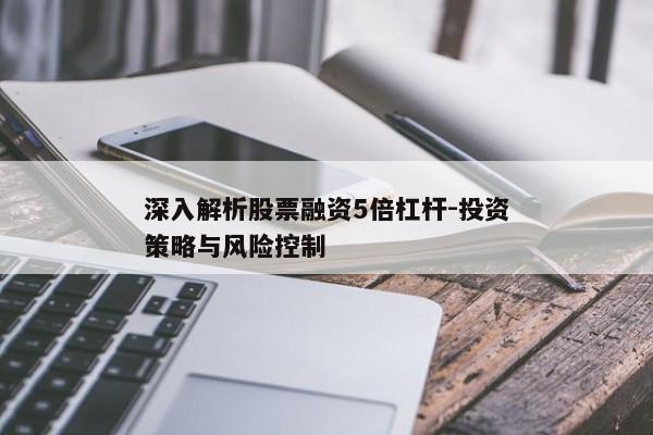 深入解析股票融资5倍杠杆-投资策略与风险控制