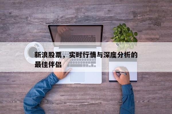 新浪股票，实时行情与深度分析的最佳伴侣