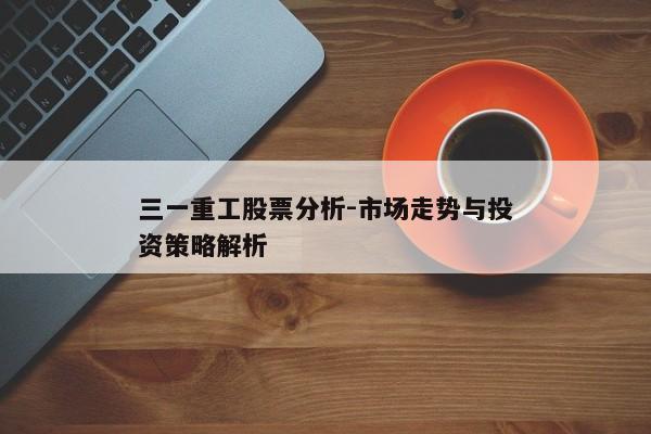 三一重工股票分析-市场走势与投资策略解析