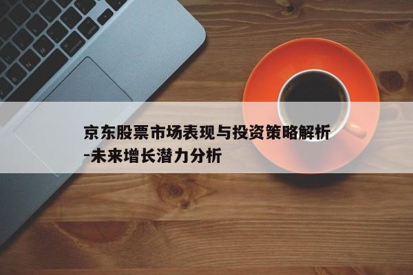京东股票市场表现与投资策略解析-未来增长潜力分析