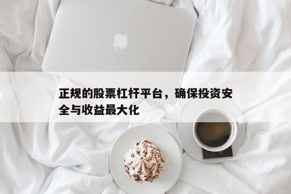 正规的股票杠杆平台，确保投资安全与收益最大化