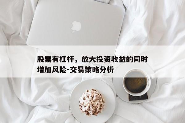股票有杠杆，放大投资收益的同时增加风险-交易策略分析