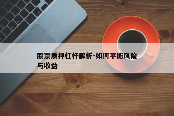 股票质押杠杆解析-如何平衡风险与收益