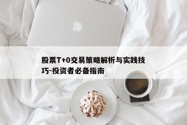 股票T+0交易策略解析与实践技巧-投资者必备指南