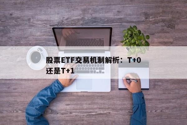 股票ETF交易机制解析：T+0还是T+1