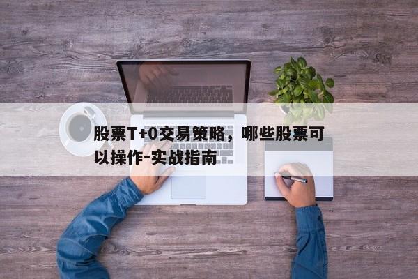 股票T+0交易策略，哪些股票可以操作-实战指南