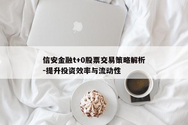 信安金融t+0股票交易策略解析-提升投资效率与流动性