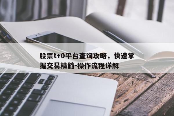 股票t+0平台查询攻略，快速掌握交易精髓-操作流程详解