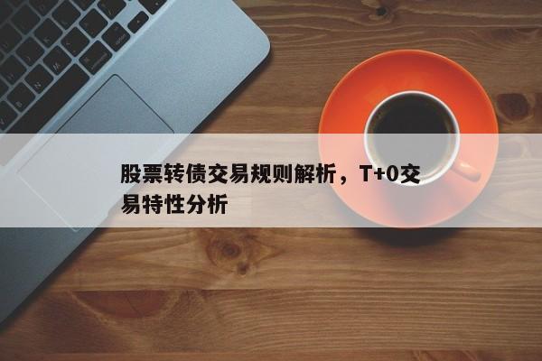 股票转债交易规则解析，T+0交易特性分析