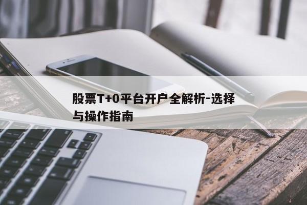 股票T+0平台开户全解析-选择与操作指南