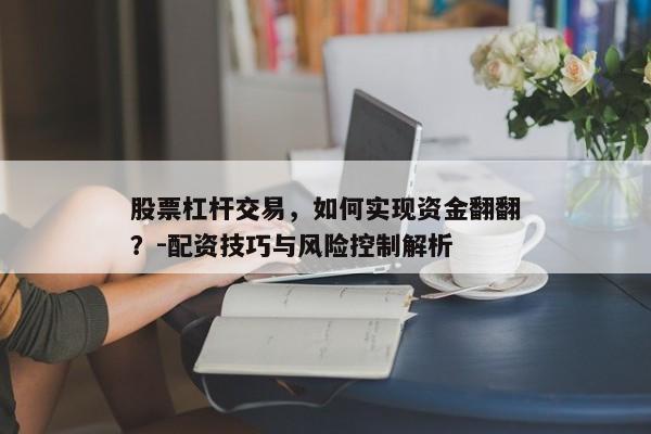 股票杠杆交易，如何实现资金翻翻？-配资技巧与风险控制解析