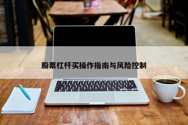 股票杠杆买操作指南与风险控制