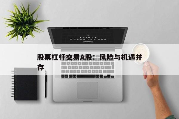 股票杠杆交易A股：风险与机遇并存