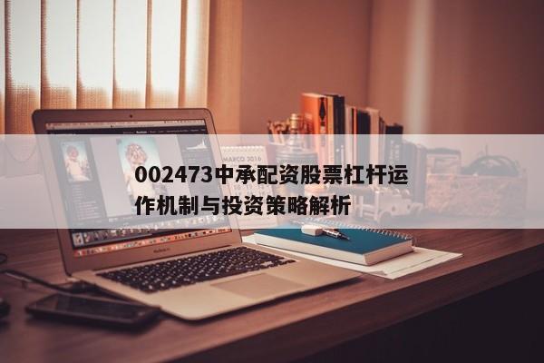 002473中承配资股票杠杆运作机制与投资策略解析