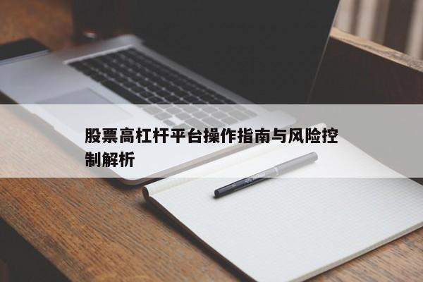 股票高杠杆平台操作指南与风险控制解析