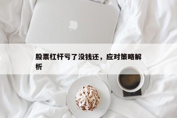 股票杠杆亏了没钱还，应对策略解析