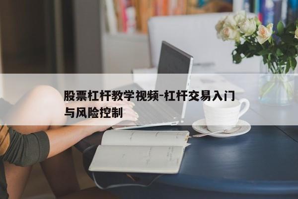 股票杠杆教学视频-杠杆交易入门与风险控制