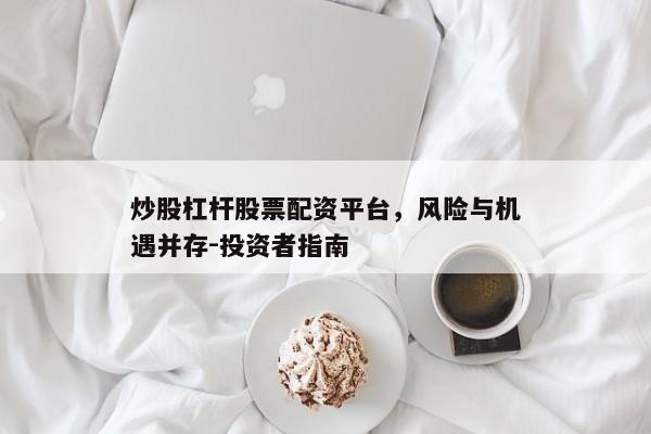 炒股杠杆股票配资平台，风险与机遇并存-投资者指南