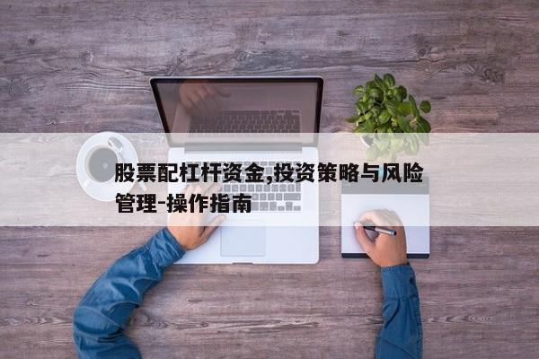 股票配杠杆资金,投资策略与风险管理-操作指南