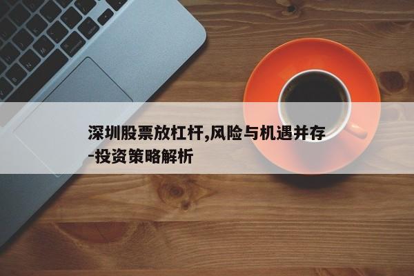 深圳股票放杠杆,风险与机遇并存-投资策略解析