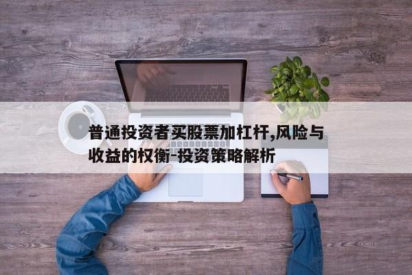 普通投资者买股票加杠杆,风险与收益的权衡-投资策略解析