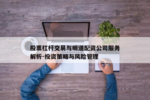 股票杠杆交易与明道配资公司服务解析-投资策略与风险管理