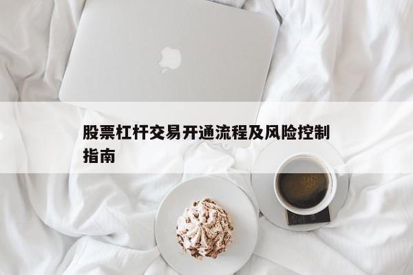 股票杠杆交易开通流程及风险控制指南