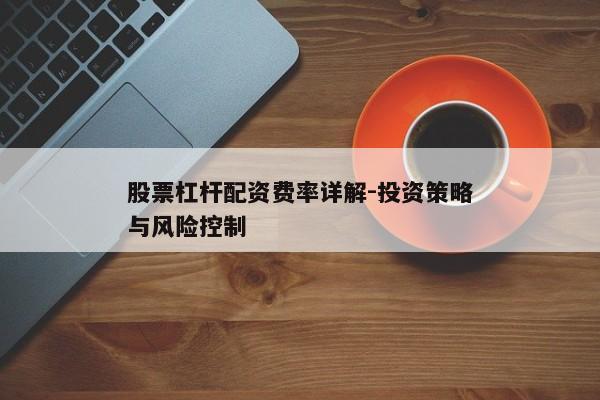 股票杠杆配资费率详解-投资策略与风险控制