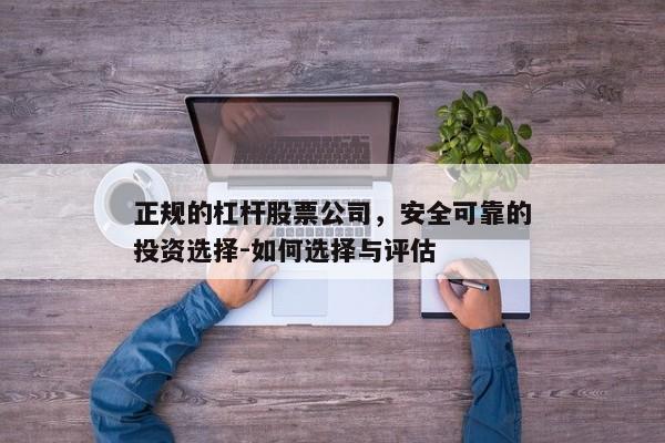 正规的杠杆股票公司，安全可靠的投资选择-如何选择与评估