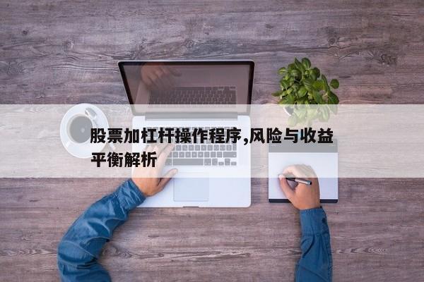 股票加杠杆操作程序,风险与收益平衡解析