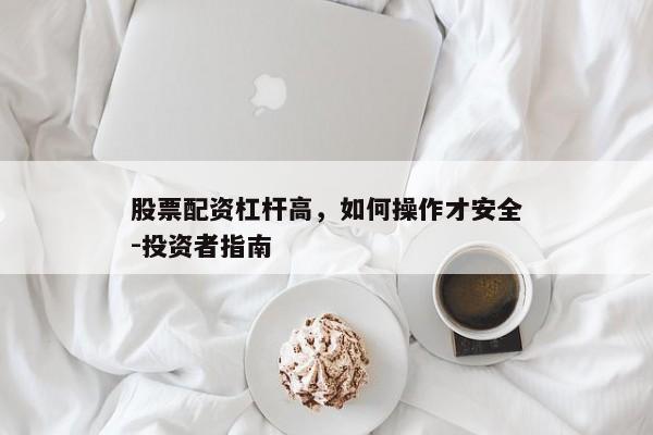 股票配资杠杆高，如何操作才安全-投资者指南