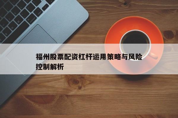 福州股票配资杠杆运用策略与风险控制解析