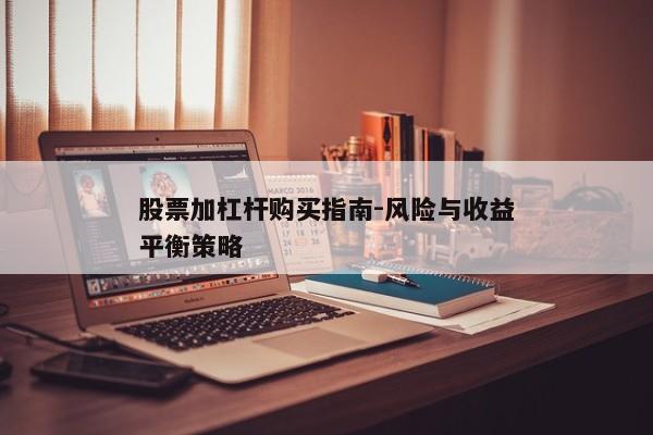 股票加杠杆购买指南-风险与收益平衡策略