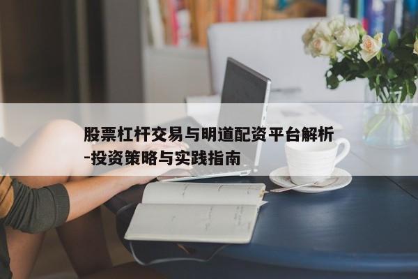 股票杠杆交易与明道配资平台解析-投资策略与实践指南