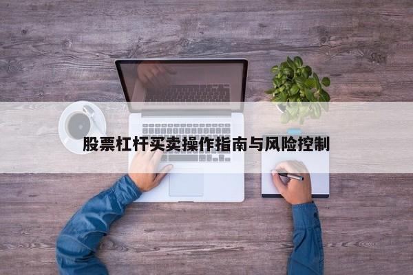 股票杠杆买卖操作指南与风险控制