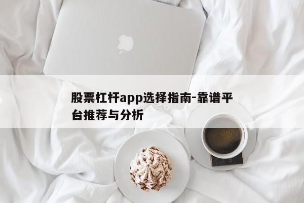 股票杠杆app选择指南-靠谱平台推荐与分析