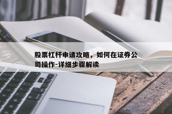 股票杠杆申请攻略，如何在证券公司操作-详细步骤解读