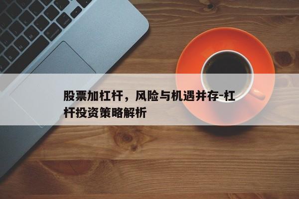股票加杠杆，风险与机遇并存-杠杆投资策略解析