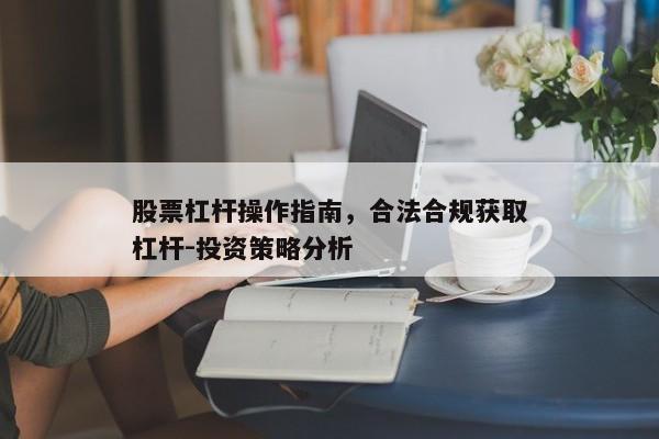 股票杠杆操作指南，合法合规获取杠杆-投资策略分析
