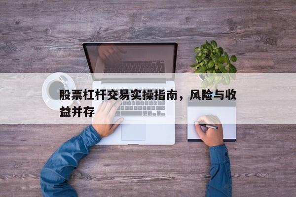 股票杠杆交易实操指南，风险与收益并存